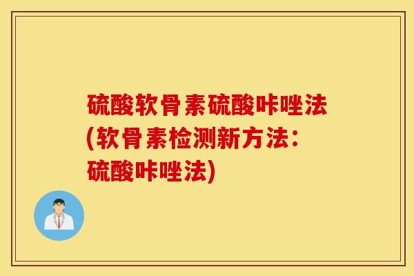 硫酸软骨素硫酸咔唑法(软骨素检测新方法:硫酸咔唑法) 硫酸软骨素硫酸咔唑法(软骨素检测新方法:硫酸咔唑法)