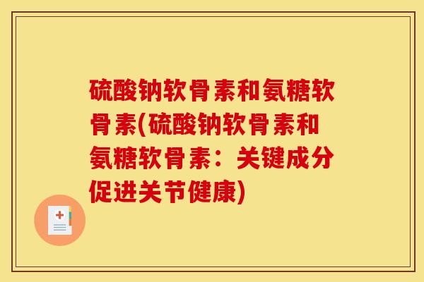 硫酸钠软骨素和氨糖软骨素(硫酸钠软骨素和氨糖软骨素：关键成分促进关节健康)