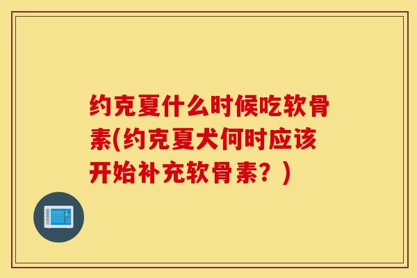 约克夏什么时候吃软骨素(约克夏犬何时应该开始补充软骨素？)