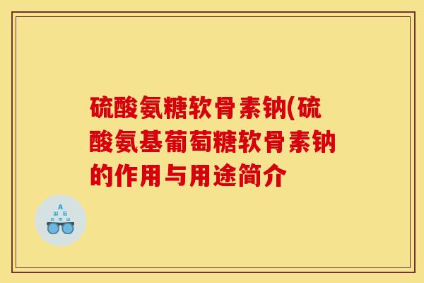 硫酸氨糖软骨素钠(硫酸氨基葡萄糖软骨素钠的作用与用途简介