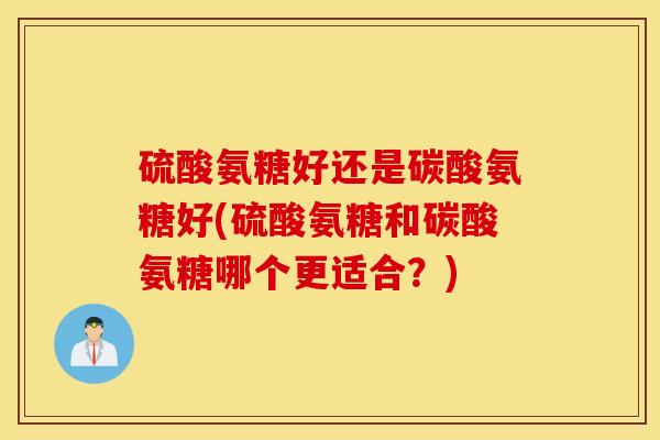 硫酸氨糖好还是碳酸氨糖好(硫酸氨糖和碳酸氨糖哪个更适合？)