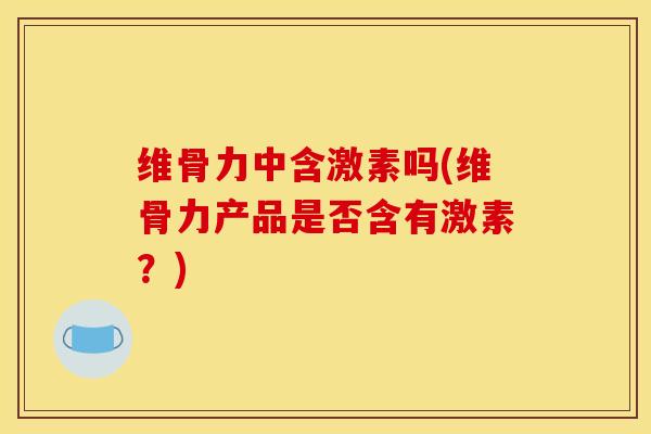 维骨力中含激素吗(维骨力产品是否含有激素？)