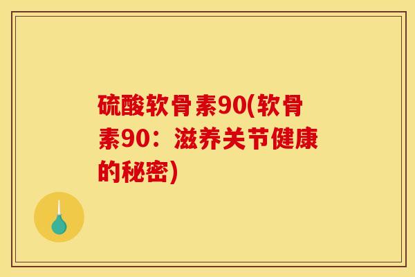 硫酸软骨素90(软骨素90：滋养关节健康的秘密)