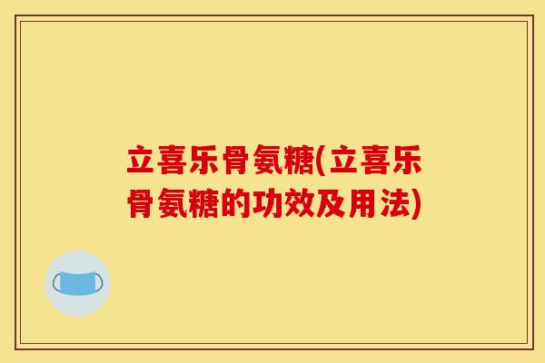 立喜乐骨氨糖(立喜乐骨氨糖的功效及用法)