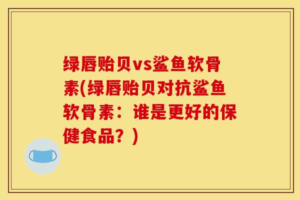 绿唇贻贝vs鲨鱼软骨素(绿唇贻贝对抗鲨鱼软骨素：谁是更好的保健食品？)