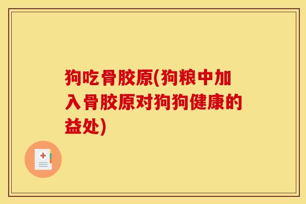 狗吃骨胶原(狗粮中加入骨胶原对狗狗健康的益处) 狗吃骨胶原(狗粮中加入骨胶原对狗狗健康的益处)