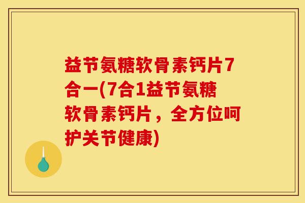 益节氨糖软骨素钙片7合一(7合1益节氨糖软骨素钙片，全方位呵护关节健康)
