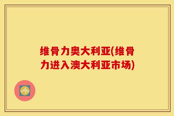 维骨力奥大利亚(维骨力进入澳大利亚市场) 维骨力奥大利亚(维骨力进入澳大利亚市场)