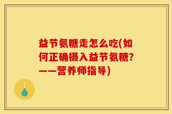 益节氨糖走怎么吃(如何正确摄入益节氨糖？——营养师指导)