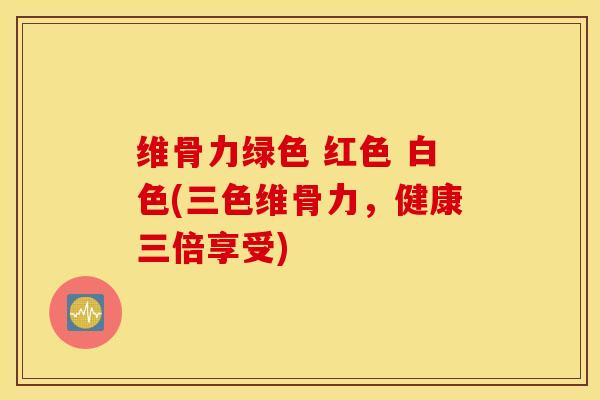 维骨力绿色 红色 白色(三色维骨力，健康三倍享受)