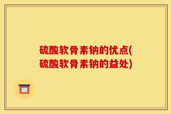 硫酸软骨素钠的优点(硫酸软骨素钠的益处)