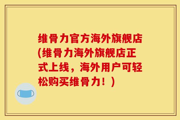 维骨力官方海外旗舰店(维骨力海外旗舰店正式上线，海外用户可轻松购买维骨力！)