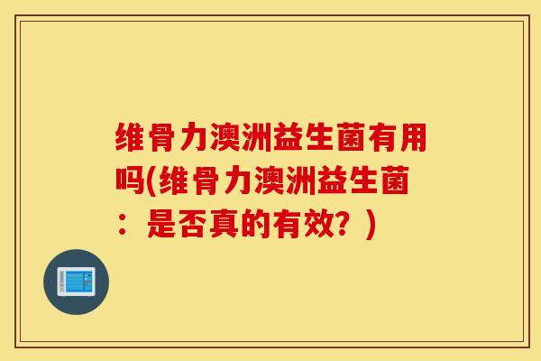 维骨力澳洲益生菌有用吗(维骨力澳洲益生菌：是否真的有效？)