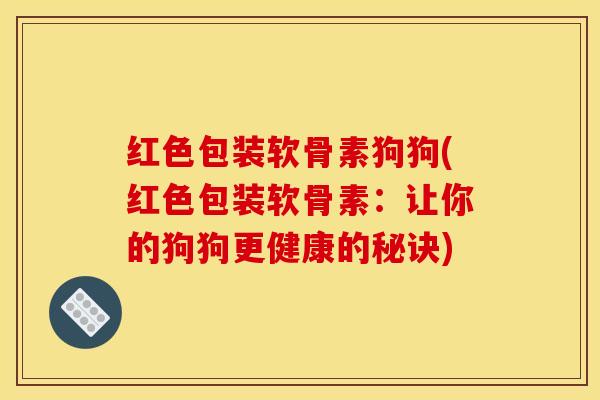 红色包装软骨素狗狗(红色包装软骨素:让你的狗狗更健康的秘诀) 红色包装软骨素狗狗(红色包装软骨素:让你的狗狗更健康的秘诀)