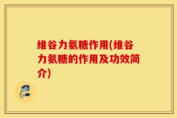 维谷力氨糖作用(维谷力氨糖的作用及功效简介)