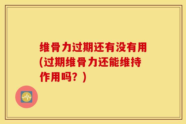 维骨力过期还有没有用(过期维骨力还能维持作用吗？)