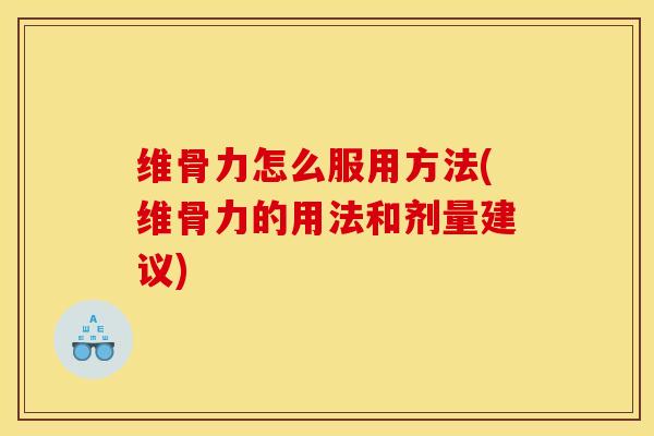 维骨力怎么服用方法(维骨力的用法和剂量建议)