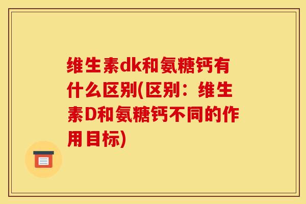 维生素dk和氨糖钙有什么区别(区别：维生素D和氨糖钙不同的作用目标)