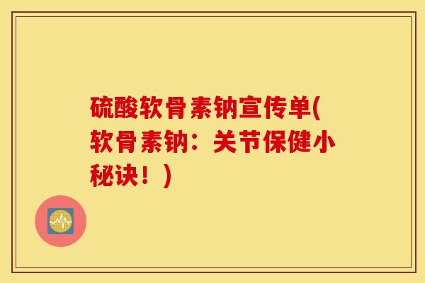 硫酸软骨素钠宣传单(软骨素钠：关节保健小秘诀！)