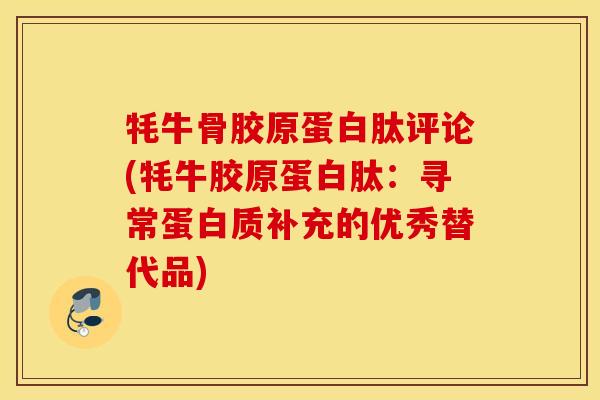 牦牛骨胶原蛋白肽评论(牦牛胶原蛋白肽：寻常蛋白质补充的优秀替代品)