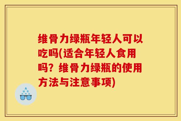 维骨力绿瓶年轻人可以吃吗(适合年轻人食用吗？维骨力绿瓶的使用方法与注意事项)