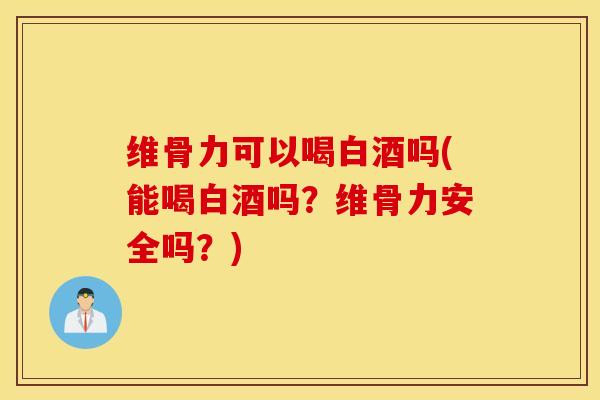 维骨力可以喝白酒吗(能喝白酒吗?维骨力安全吗?) 维骨力可以喝白酒吗(能喝白酒吗?维骨力安全吗?)