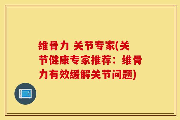 维骨力 关节专家(关节健康专家推荐:维骨力有效缓解关节问题) 维骨力 关节专家(关节健康专家推荐:维骨力有效缓解关节问题)