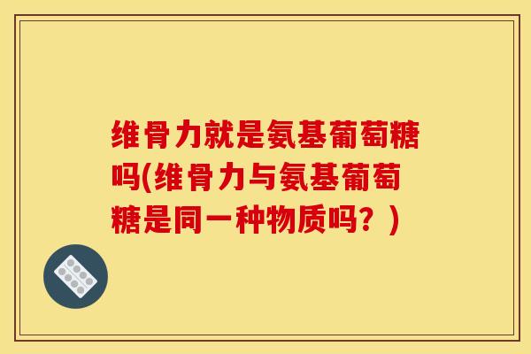 维骨力就是氨基葡萄糖吗(维骨力与氨基葡萄糖是同一种物质吗?) 维骨力就是氨基葡萄糖吗(维骨力与氨基葡萄糖是同一种物质吗?)
