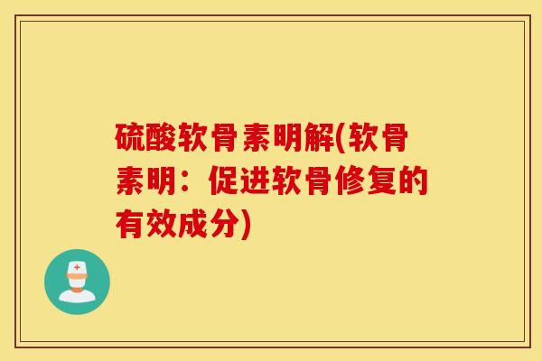 硫酸软骨素明解(软骨素明：促进软骨修复的有效成分)