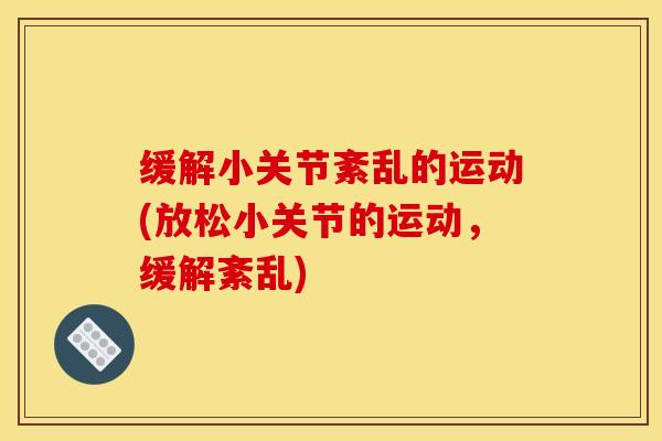 缓解小关节紊乱的运动(放松小关节的运动,缓解紊乱) 缓解小关节紊乱的运动(放松小关节的运动,缓解紊乱)