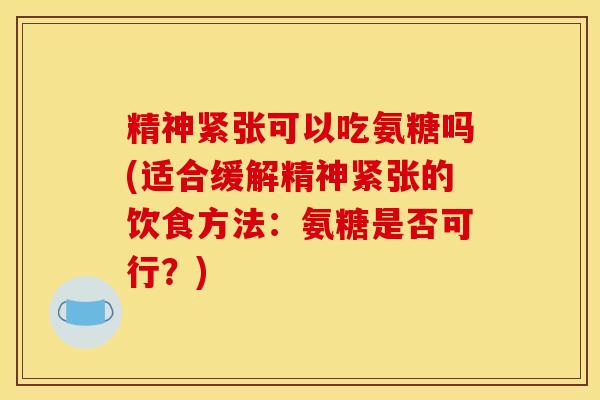 精神紧张可以吃氨糖吗(适合缓解精神紧张的饮食方法：氨糖是否可行？)