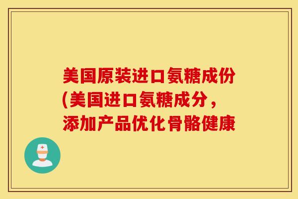 美国原装进口氨糖成份(美国进口氨糖成分，添加产品优化骨骼健康