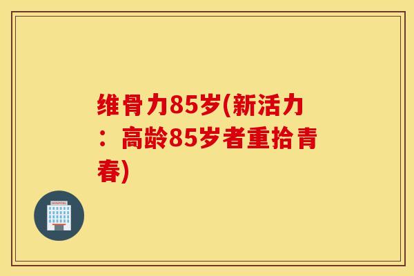 维骨力85岁(新活力：高龄85岁者重拾青春)