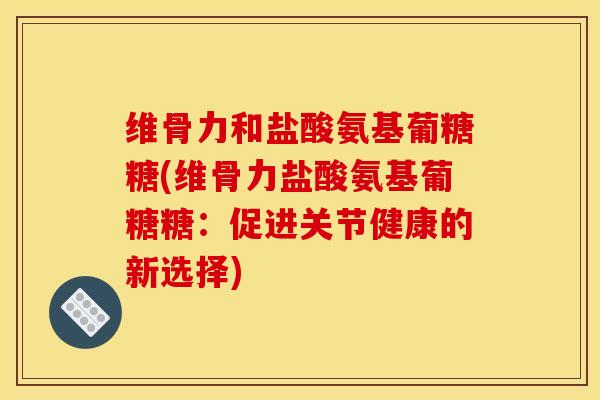 维骨力和盐酸氨基葡糖糖(维骨力盐酸氨基葡糖糖：促进关节健康的新选择)