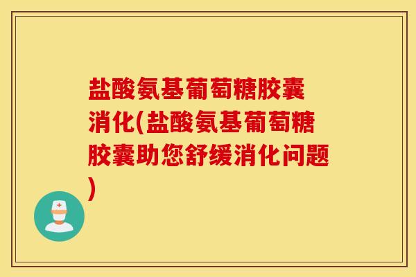 盐酸氨基葡萄糖胶囊 消化(盐酸氨基葡萄糖胶囊助您舒缓消化问题)
