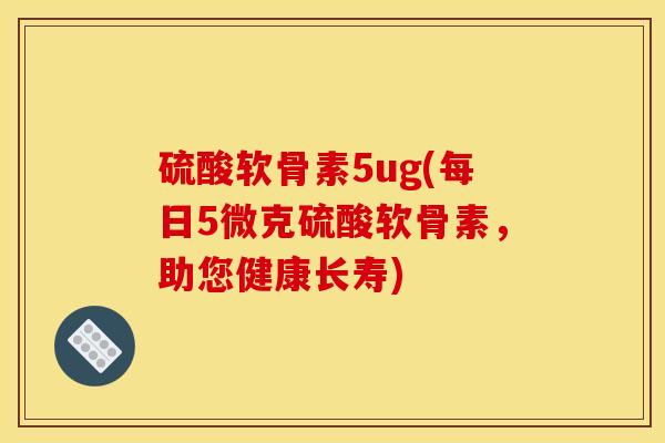 硫酸软骨素5ug(每日5微克硫酸软骨素,助您健康长寿) 硫酸软骨素5ug(每日5微克硫酸软骨素,助您健康长寿)