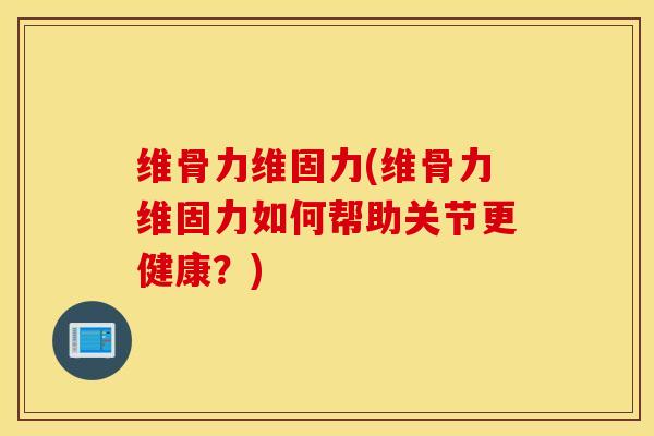 维骨力维固力(维骨力维固力如何帮助关节更健康?) 维骨力维固力(维骨力维固力如何帮助关节更健康?)