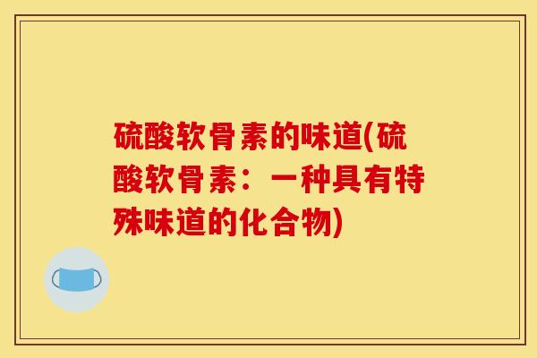 硫酸软骨素的味道(硫酸软骨素:一种具有特殊味道的化合物) 硫酸软骨素的味道(硫酸软骨素:一种具有特殊味道的化合物)