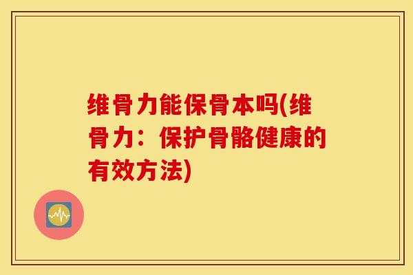 维骨力能保骨本吗(维骨力：保护骨骼健康的有效方法)