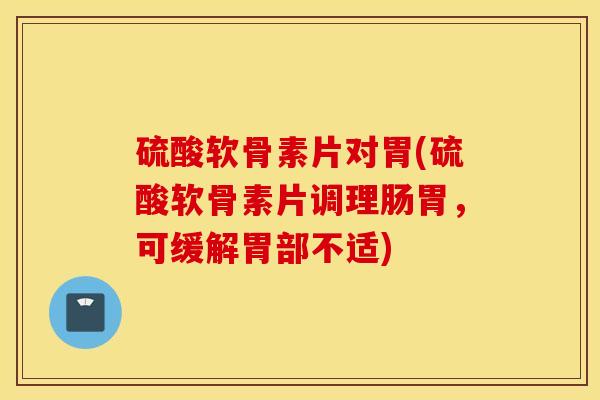 硫酸软骨素片对胃(硫酸软骨素片调理肠胃，可缓解胃部不适)
