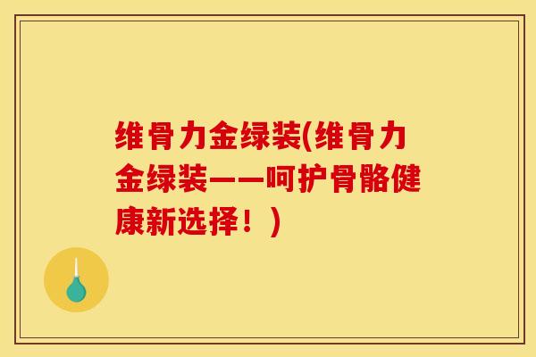 维骨力金绿装(维骨力金绿装——呵护骨骼健康新选择！)