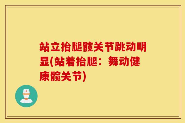 站立抬腿髋关节跳动明显(站着抬腿：舞动健康髋关节)