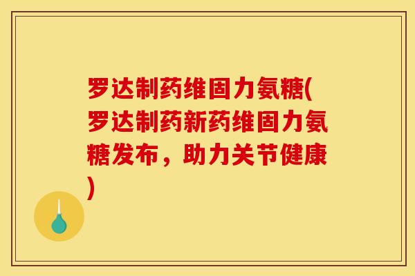 罗达制药维固力氨糖(罗达制药新药维固力氨糖发布，助力关节健康)