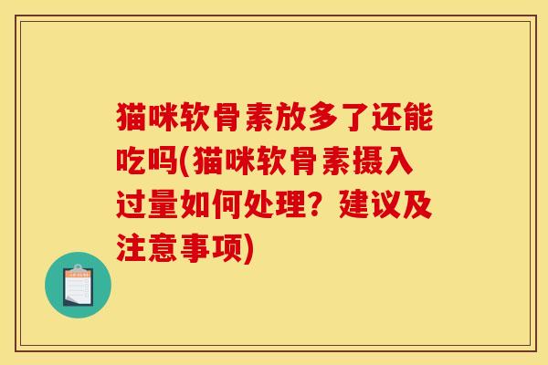 猫咪软骨素放多了还能吃吗(猫咪软骨素摄入过量如何处理？建议及注意事项)