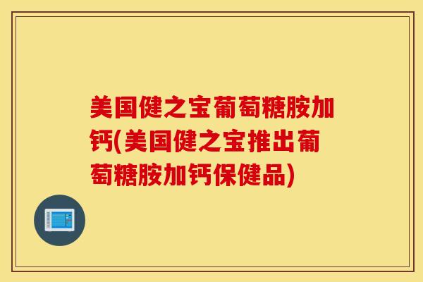 美国健之宝葡萄糖胺加钙(美国健之宝推出葡萄糖胺加钙保健品)
