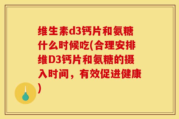 维生素d3钙片和氨糖什么时候吃(合理安排维D3钙片和氨糖的摄入时间，有效促进健康)