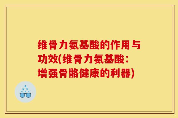 维骨力氨基酸的作用与功效(维骨力氨基酸：增强骨骼健康的利器)