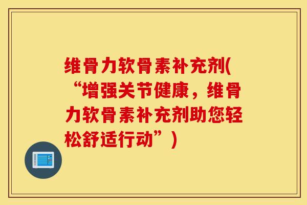 维骨力软骨素补充剂(“增强关节健康，维骨力软骨素补充剂助您轻松舒适行动”)