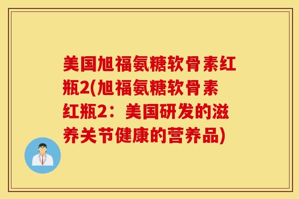 美国旭福氨糖软骨素红瓶2(旭福氨糖软骨素红瓶2：美国研发的滋养关节健康的营养品)