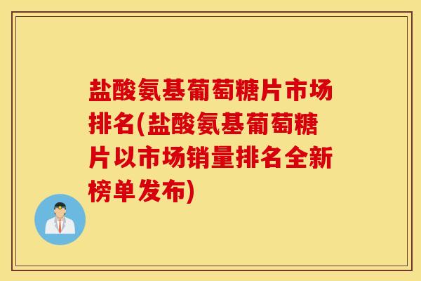 盐酸氨基葡萄糖片市场排名(盐酸氨基葡萄糖片以市场销量排名全新榜单发布)